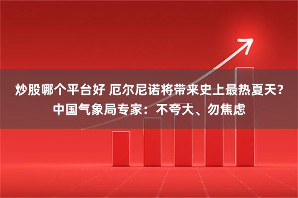 炒股哪个平台好 厄尔尼诺将带来史上最热夏天？中国气象局专家：不夸大、勿焦虑