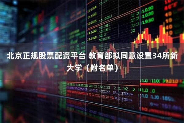北京正规股票配资平台 教育部拟同意设置34所新大学（附名单）